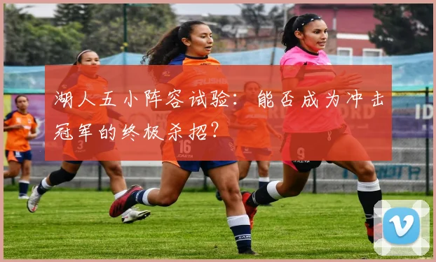 湖人五小阵容试验:能否成为冲击冠军的终极杀招?