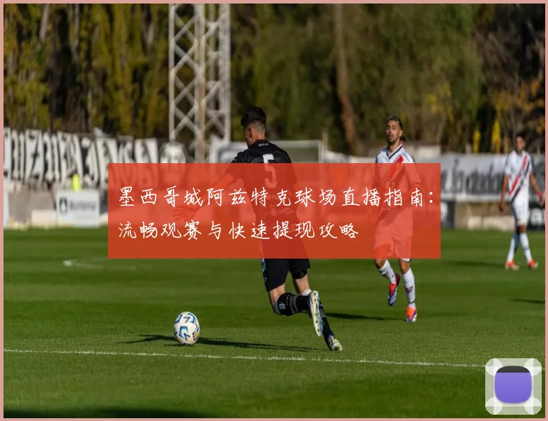 墨西哥城阿兹特克球场直播指南:流畅观赛与快速提现攻略