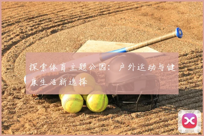 探索体育主题公园：户外运动与健康生活新选择