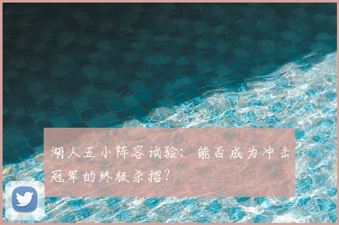 湖人五小阵容试验:能否成为冲击冠军的终极杀招?