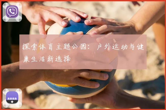 探索体育主题公园：户外运动与健康生活新选择
