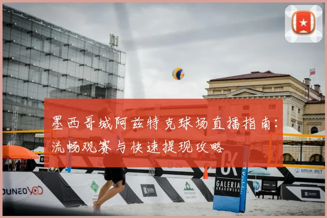 墨西哥城阿兹特克球场直播指南:流畅观赛与快速提现攻略