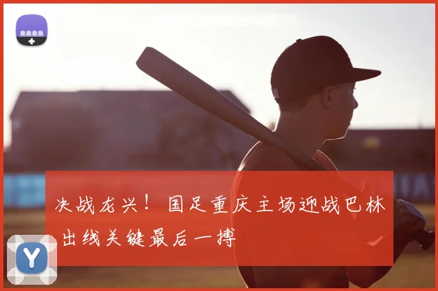 决战龙兴！国足重庆主场迎战巴林 出线关键最后一搏